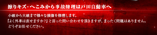 擦りキズ・へこみから事故修理は戸田自動車へ 小破から大破まで様々な損傷を修理します。『よく外車は直せますか?』と言った問い合わせを頂きますが、まったく問題はありません。どうぞお任せください。